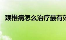 颈椎病怎么治疗最有效（颈椎病怎么治疗）