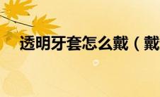 透明牙套怎么戴（戴透明牙套要多少钱）