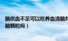 脑供血不足可以吃养血清脑丸吗（脑供血不足可以吃养血清脑颗粒吗）