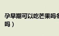 孕早期可以吃芒果吗冬天（孕早期可以吃芒果吗）