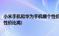 小米手机和华为手机哪个性价比好(小米手机和华为手机哪个性价比高)