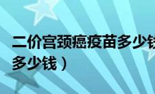 二价宫颈癌疫苗多少钱一针（二价宫颈癌疫苗多少钱）