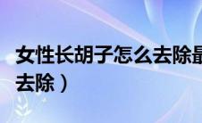 女性长胡子怎么去除最有效（女性长胡子怎么去除）