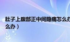 肚子上腹部正中间隐痛怎么办女（肚子上腹部正中间隐痛怎么办）