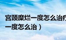 宫颈糜烂一度怎么治疗才能彻底好（宫颈糜烂一度怎么治）