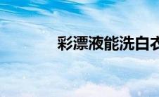 彩漂液能洗白衣服吗(彩漂液)