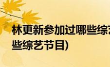 林更新参加过哪些综艺节目(林更新参加过哪些综艺节目)