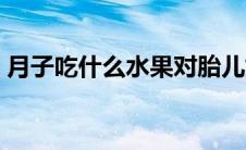 月子吃什么水果对胎儿好（月子吃什么水果）