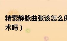 精索静脉曲张该怎么保养（精索静脉曲张该手术吗）