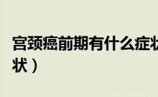 宫颈癌前期有什么症状（宫颈癌前期有什么症状）