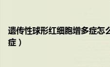 遗传性球形红细胞增多症怎么治疗（遗传性球形红细胞增多症）