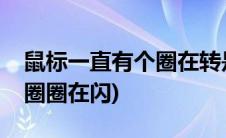 鼠标一直有个圈在转是为什么(鼠标一直有个圈圈在闪)