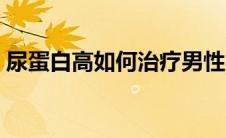 尿蛋白高如何治疗男性（尿蛋白高如何治疗）