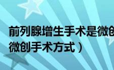 前列腺增生手术是微创吗（前列腺增生有哪些微创手术方式）