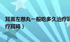 耳聋左慈丸一般吃多久治疗耳聋（耳聋左慈丸一般吃多久治疗耳鸣）