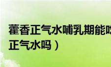 藿香正气水哺乳期能吃么（哺乳期可以吃藿香正气水吗）