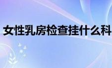 女性乳房检查挂什么科（乳房检查挂什么科）