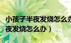 小孩子半夜发烧怎么办用什么办法（小孩子半夜发烧怎么办）