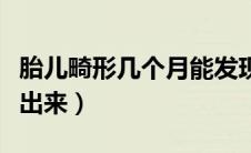 胎儿畸形几个月能发现（胎儿畸形几个月能查出来）