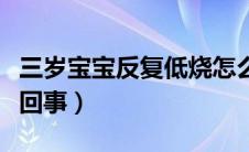 三岁宝宝反复低烧怎么回事（反复低烧是怎么回事）