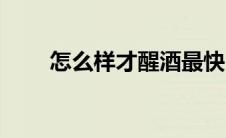 怎么样才醒酒最快（怎样醒酒最快）