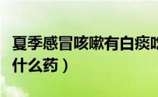 夏季感冒咳嗽有白痰吃什么药（咳嗽有白痰吃什么药）