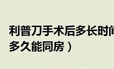 利普刀手术后多长时间可以同房（利普刀术后多久能同房）