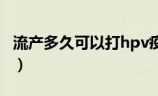 流产多久可以打hpv疫苗（流产多久可以再孕）