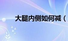 大腿内侧如何减（大腿内侧怎么减）