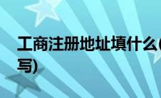 工商注册地址填什么(企业工商注册地怎么填写)