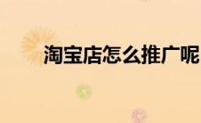 淘宝店怎么推广呢(淘宝店怎么推广)