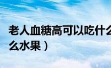 老人血糖高可以吃什么水果（血糖高可以吃什么水果）