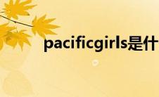 pacificgirls是什么(pacificgirls)