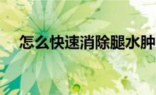 怎么快速消除腿水肿（怎样消除腿水肿）