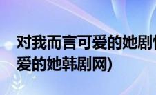 对我而言可爱的她剧情分集介绍(对我而言可爱的她韩剧网)