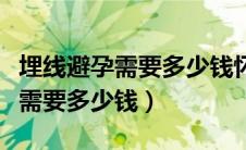 埋线避孕需要多少钱怀孕率有多少（埋线避孕需要多少钱）