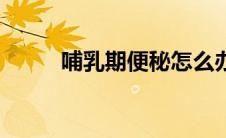 哺乳期便秘怎么办（哺乳期便秘）