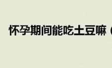 怀孕期间能吃土豆嘛（怀孕可以吃土豆吗）
