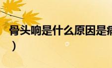 骨头响是什么原因是病吗（骨头响是什么原因）