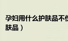孕妇用什么护肤品不伤害胎儿（孕妇用什么护肤品）