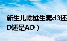 新生儿吃维生素d3还是ad（新生儿吃维生素D还是AD）
