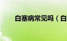 白塞病常见吗（白塞病你了解多少）