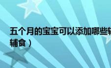五个月的宝宝可以添加哪些辅食（5个月宝宝可以添加哪些辅食）
