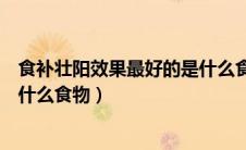食补壮阳效果最好的是什么食物呢（食补壮阳效果最好的是什么食物）