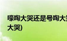 嚎啕大哭还是号啕大哭了(嚎啕大哭还是号啕大哭)
