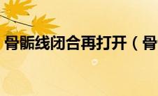 骨骺线闭合再打开（骨骺线闭合还能打开吗）
