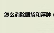 怎么消除眼袋和浮肿（眼袋浮肿怎么消除）