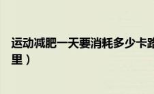 运动减肥一天要消耗多少卡路里（减肥一天要消耗多少卡路里）