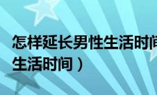 怎样延长男性生活时间最有效（怎样延长男性生活时间）