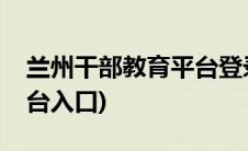 兰州干部教育平台登录入口(兰州干部教育平台入口)